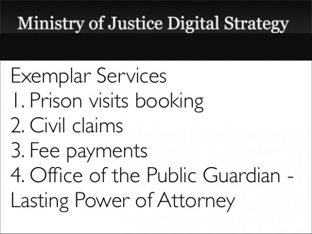 The 4 MOJ exemplar services as they were set out in our digital strategy: 1. Prison visits booking; 2. Civil claims; 3. [Employment tribunal] fee payments; 4. Office of the Public Guardian - lasting powers of attorney.